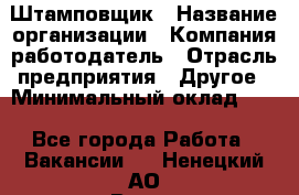 Штамповщик › Название организации ­ Компания-работодатель › Отрасль предприятия ­ Другое › Минимальный оклад ­ 1 - Все города Работа » Вакансии   . Ненецкий АО,Вижас д.